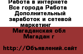 Работа в интернете - Все города Работа » Дополнительный заработок и сетевой маркетинг   . Магаданская обл.,Магадан г.